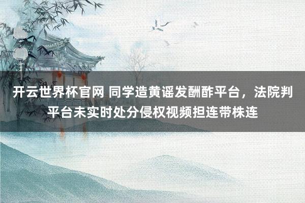 开云世界杯官网 同学造黄谣发酬酢平台，法院判平台未实时处分侵权视频担连带株连