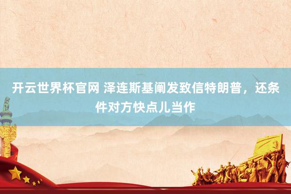 开云世界杯官网 泽连斯基阐发致信特朗普，还条件对方快点儿当作