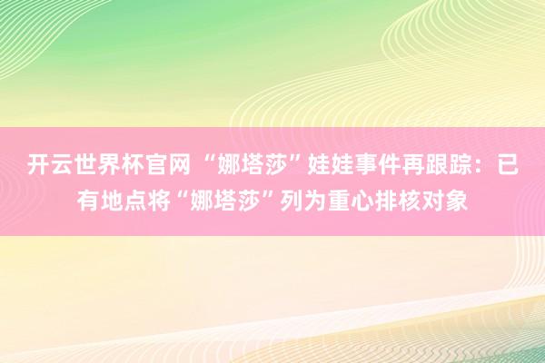 开云世界杯官网 “娜塔莎”娃娃事件再跟踪：已有地点将“娜塔莎”列为重心排核对象