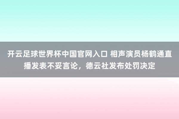 开云足球世界杯中国官网入口 相声演员杨鹤通直播发表不妥言论，德云社发布处罚决定