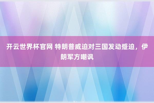 开云世界杯官网 特朗普威迫对三国发动蹙迫，伊朗军方嘲讽