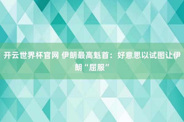开云世界杯官网 伊朗最高魁首：好意思以试图让伊朗“屈服”