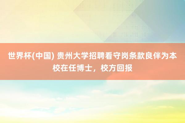 世界杯(中国) 贵州大学招聘看守岗条款良伴为本校在任博士，校方回报