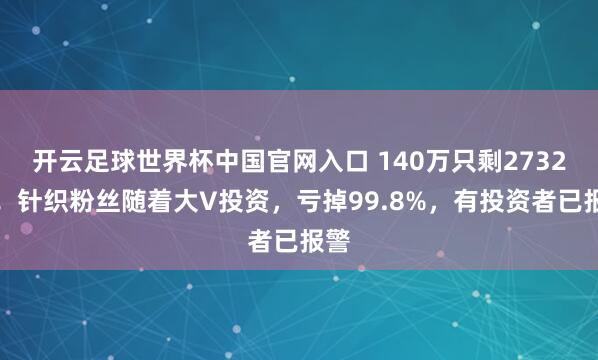 开云足球世界杯中国官网入口 140万只剩2732元！针织粉丝随着大V投资，亏掉99.8%，有投资者已报警