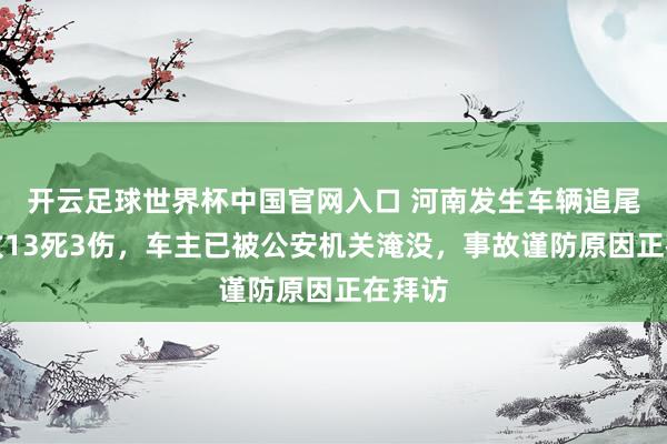 开云足球世界杯中国官网入口 河南发生车辆追尾事故致13死3伤，车主已被公安机关淹没，事故谨防原因正在拜访