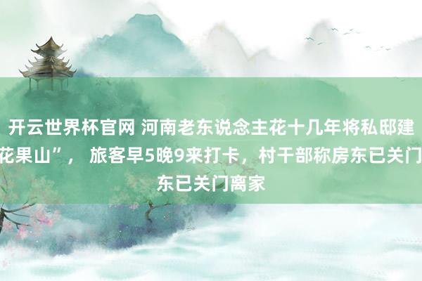 开云世界杯官网 河南老东说念主花十几年将私邸建成“花果山”， 旅客早5晚9来打卡，村干部称房东已关门离家