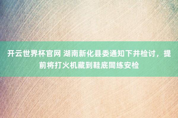 开云世界杯官网 湖南新化县委通知下井检讨，提前将打火机藏到鞋底闇练安检