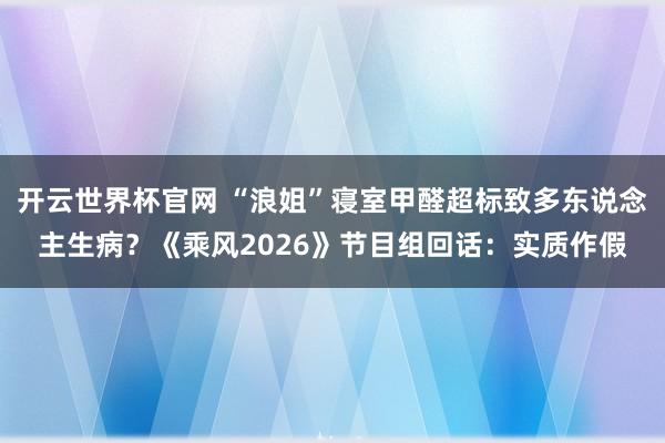 开云世界杯官网 “浪姐”寝室甲醛超标致多东说念主生病？《乘风2026》节目组回话：实质作假