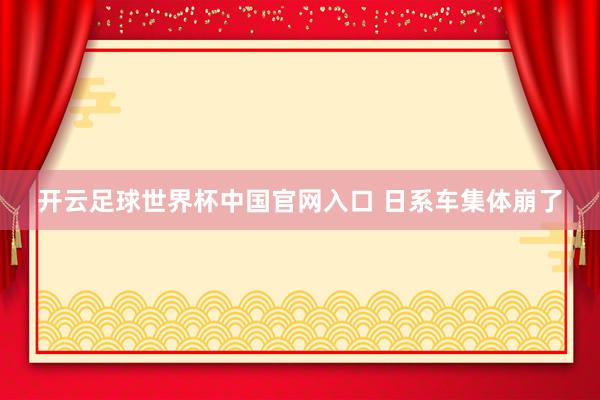 开云足球世界杯中国官网入口 日系车集体崩了