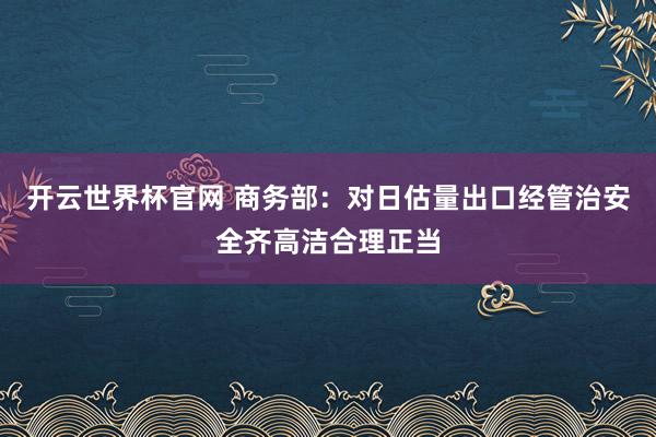 开云世界杯官网 商务部：对日估量出口经管治安全齐高洁合理正当