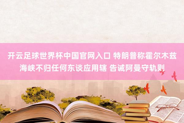 开云足球世界杯中国官网入口 特朗普称霍尔木兹海峡不归任何东谈应用辖 告诫阿曼守轨则
