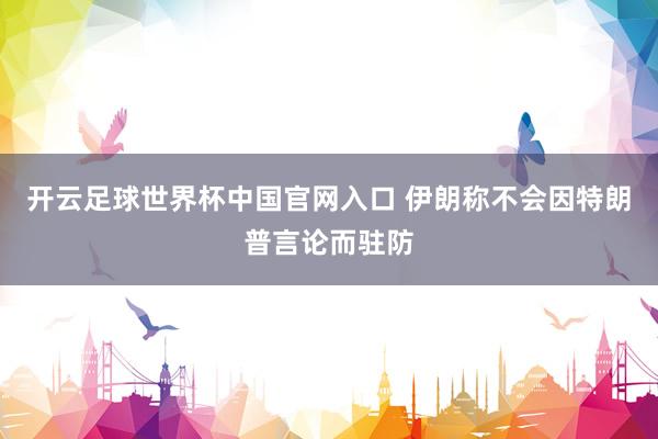 开云足球世界杯中国官网入口 伊朗称不会因特朗普言论而驻防