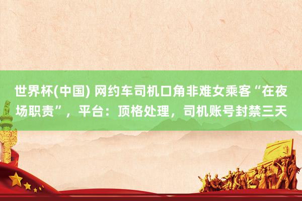世界杯(中国) 网约车司机口角非难女乘客“在夜场职责”，平台：顶格处理，司机账号封禁三天