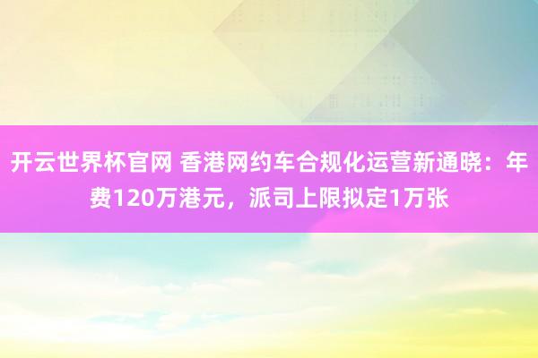 开云世界杯官网 香港网约车合规化运营新通晓：年费120万港元，派司上限拟定1万张