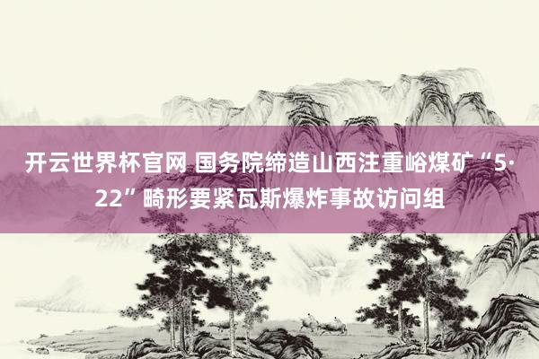 开云世界杯官网 国务院缔造山西注重峪煤矿“5·22”畸形要紧瓦斯爆炸事故访问组