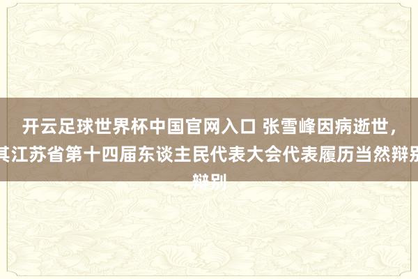 开云足球世界杯中国官网入口 张雪峰因病逝世，其江苏省第十四届东谈主民代表大会代表履历当然辩别