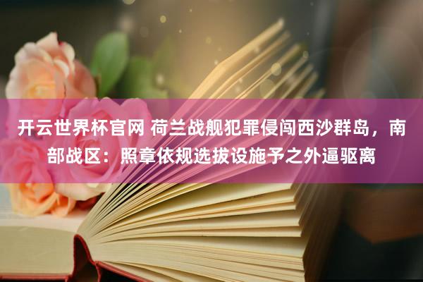 开云世界杯官网 荷兰战舰犯罪侵闯西沙群岛，南部战区：照章依规选拔设施予之外逼驱离