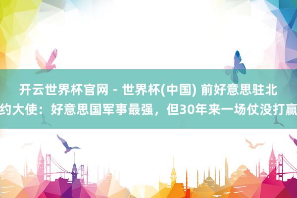开云世界杯官网 - 世界杯(中国) 前好意思驻北约大使：好意思国军事最强，但30年来一场仗没打赢