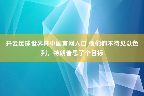 开云足球世界杯中国官网入口 他们都不待见以色列，特朗普思了个目标
