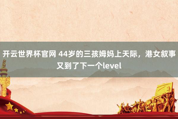 开云世界杯官网 44岁的三孩姆妈上天际，港女叙事又到了下一个level