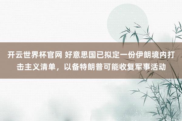 开云世界杯官网 好意思国已拟定一份伊朗境内打击主义清单，以备特朗普可能收复军事活动