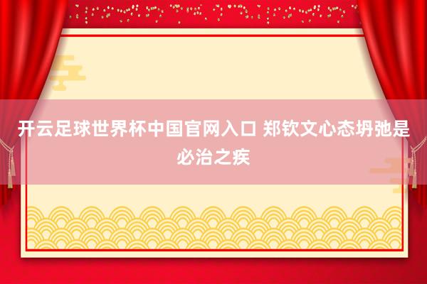 开云足球世界杯中国官网入口 郑钦文心态坍弛是必治之疾