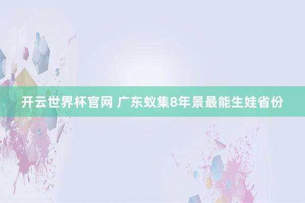 开云世界杯官网 广东蚁集8年景最能生娃省份