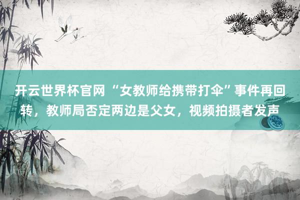 开云世界杯官网 “女教师给携带打伞”事件再回转，教师局否定两边是父女，视频拍摄者发声