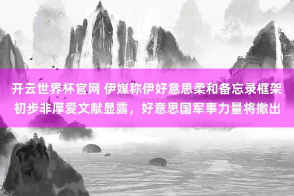 开云世界杯官网 伊媒称伊好意思柔和备忘录框架初步非厚爱文献显露，好意思国军事力量将撤出