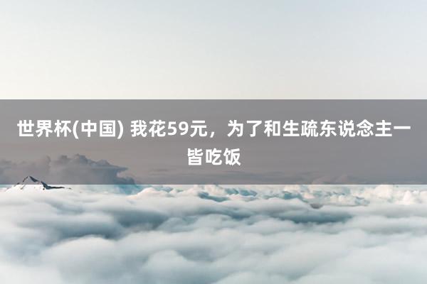 世界杯(中国) 我花59元，为了和生疏东说念主一皆吃饭