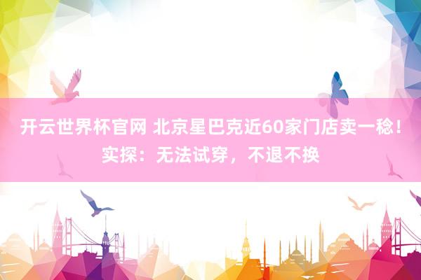 开云世界杯官网 北京星巴克近60家门店卖一稔！实探：无法试穿，不退不换