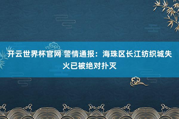 开云世界杯官网 警情通报：海珠区长江纺织城失火已被绝对扑灭