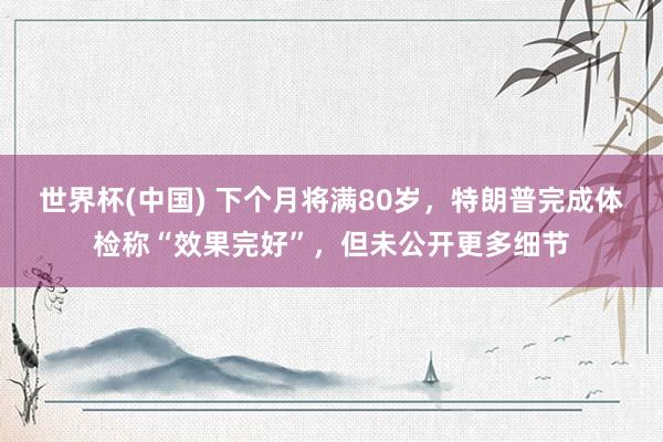 世界杯(中国) 下个月将满80岁，特朗普完成体检称“效果完好”，但未公开更多细节