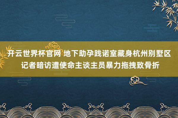 开云世界杯官网 地下助孕践诺室藏身杭州别墅区 记者暗访遭使命主谈主员暴力拖拽致骨折