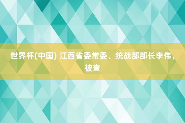 世界杯(中国) 江西省委常委、统战部部长李伟，被查