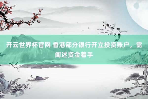 开云世界杯官网 香港部分银行开立投资账户，需阐述资金着手