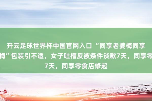 开云足球世界杯中国官网入口 “同享老婆梅同享情东谈主梅”包装引不适，女子吐槽反被条件谈歉7天，同享零食店修起