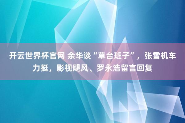 开云世界杯官网 余华谈“草台班子”，张雪机车力挺，影视飓风、罗永浩留言回复