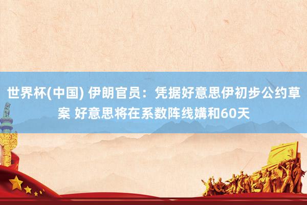 世界杯(中国) 伊朗官员：凭据好意思伊初步公约草案 好意思将在系数阵线媾和60天