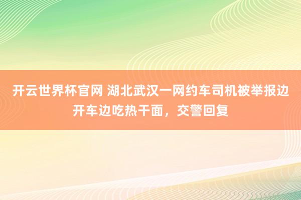 开云世界杯官网 湖北武汉一网约车司机被举报边开车边吃热干面，交警回复