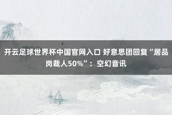 开云足球世界杯中国官网入口 好意思团回复“居品岗裁人50%”：空幻音讯