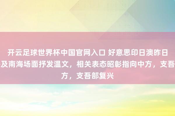开云足球世界杯中国官网入口 好意思印日澳昨日就东海及南海场面抒发温文，相关表态昭彰指向中方，支吾部复兴