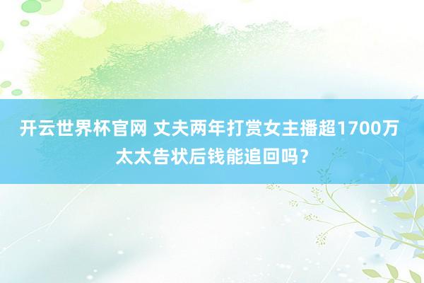 开云世界杯官网 丈夫两年打赏女主播超1700万 太太告状后钱能追回吗？