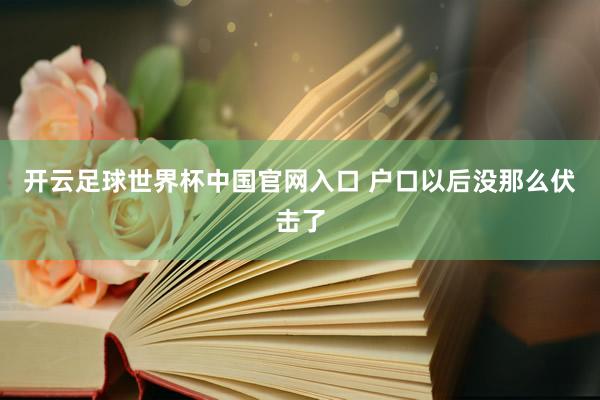 开云足球世界杯中国官网入口 户口以后没那么伏击了