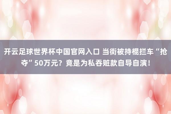 开云足球世界杯中国官网入口 当街被持棍拦车“抢夺”50万元？竟是为私吞赃款自导自演！