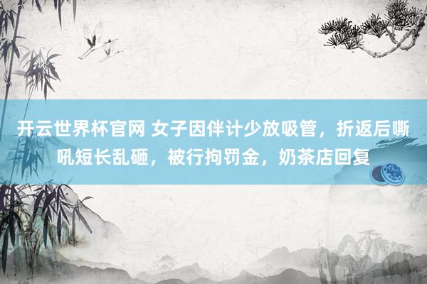 开云世界杯官网 女子因伴计少放吸管，折返后嘶吼短长乱砸，被行拘罚金，奶茶店回复