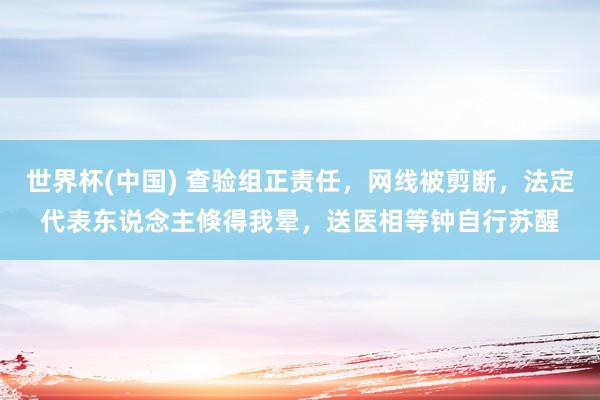 世界杯(中国) 查验组正责任，网线被剪断，法定代表东说念主倏得我晕，送医相等钟自行苏醒