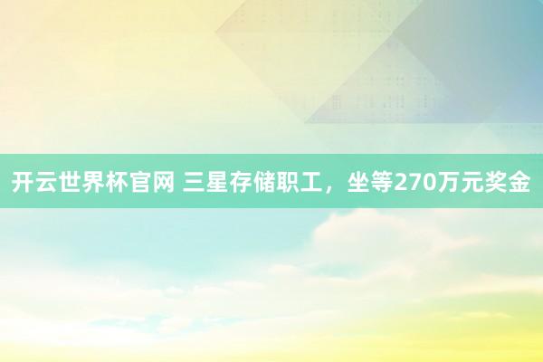 开云世界杯官网 三星存储职工，坐等270万元奖金