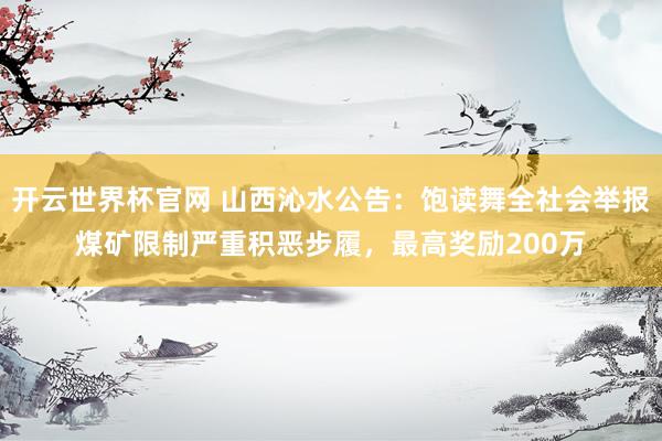 开云世界杯官网 山西沁水公告：饱读舞全社会举报煤矿限制严重积恶步履，最高奖励200万