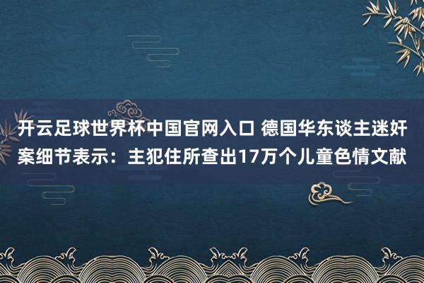 开云足球世界杯中国官网入口 德国华东谈主迷奸案细节表示：主犯住所查出17万个儿童色情文献